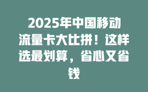 2025年中国移动流量卡大比拼！这样选最划算，省心又省钱