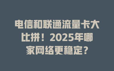 电信和联通流量卡大比拼！2025年哪家网络更稳定？