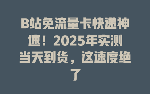 B站免流量卡快递神速！2025年实测当天到货，这速度绝了
