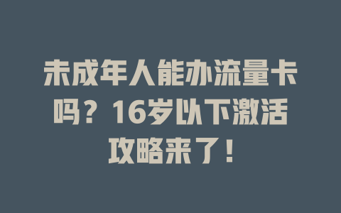 未成年人能办流量卡吗?16岁以下激活攻略来了!