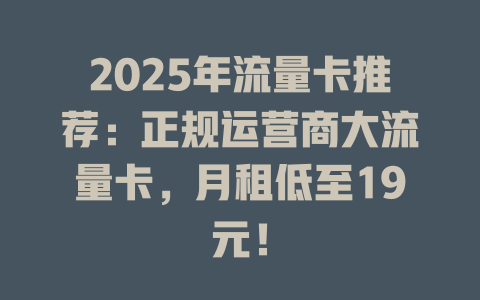 2025年流量卡推荐：正规运营商大流量卡，月租低至19元！