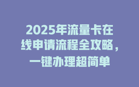 2025年流量卡在线申请流程全攻略，一键办理超简单