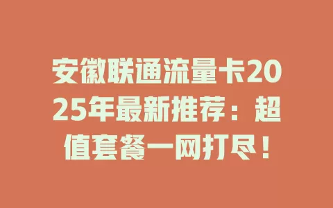 安徽联通流量卡2025年最新推荐：超值套餐一网打尽！