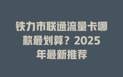 铁力市联通流量卡哪款最划算？2025年最新推荐