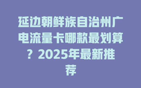 延边朝鲜族自治州广电流量卡哪款最划算？2025年最新推荐