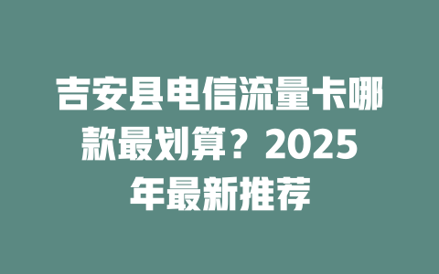 吉安县电信流量卡哪款最划算？2025年最新推荐
