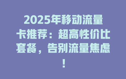 2025年移动流量卡推荐：超高性价比套餐，告别流量焦虑！