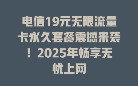 电信19元无限流量卡永久套餐震撼来袭！2025年畅享无忧上网