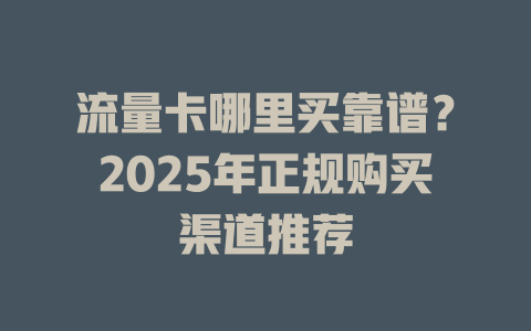 流量卡哪里买靠谱？2025年正规购买渠道推荐