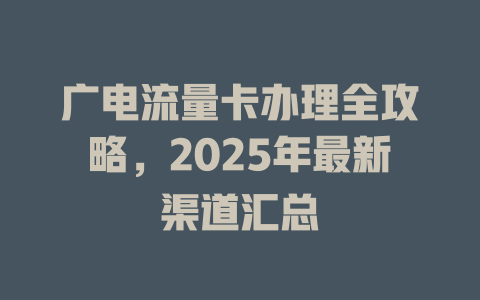 广电流量卡办理全攻略，2025年最新渠道汇总