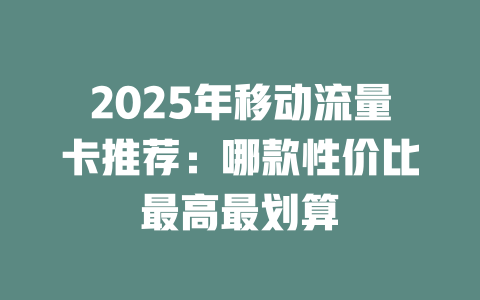 2025年移动流量卡推荐：哪款性价比最高最划算