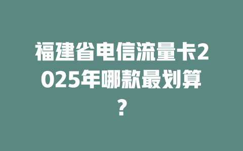 福建省电信流量卡2025年哪款最划算？