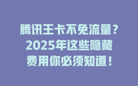 腾讯王卡不免流量?2025年这些隐藏费用你必须知道!