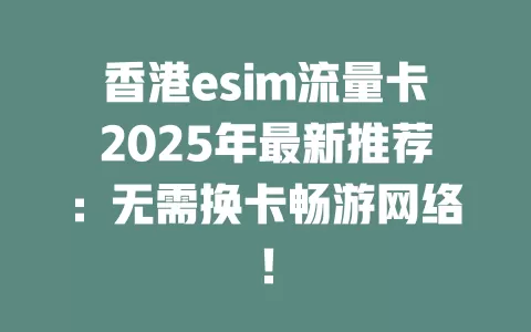 香港esim流量卡2025年最新推荐：无需换卡畅游网络！