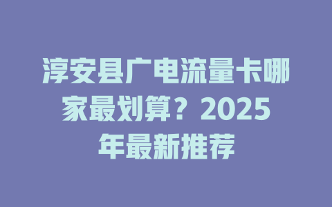 淳安县广电流量卡哪家最划算？2025年最新推荐