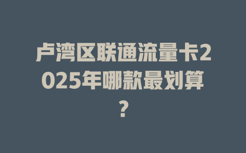 卢湾区联通流量卡2025年哪款最划算？