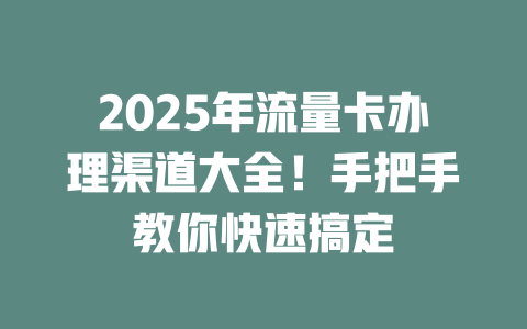 2025年流量卡办理渠道大全！手把手教你快速搞定