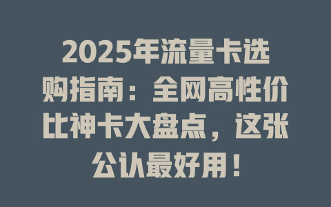 2025年流量卡选购指南：全网高性价比神卡大盘点，这张公认最好用！
