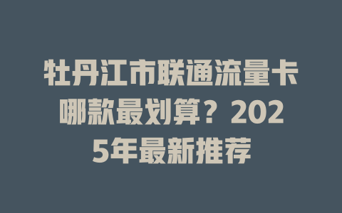 牡丹江市联通流量卡哪款最划算？2025年最新推荐
