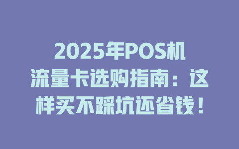 2025年POS机流量卡选购指南：这样买不踩坑还省钱！