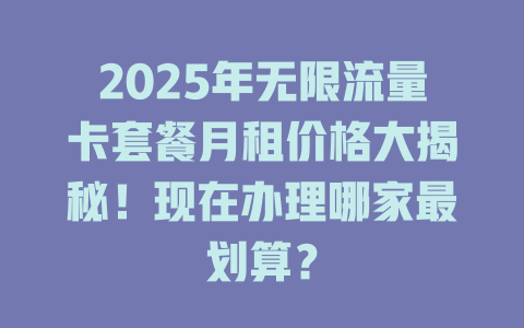 2025年无限流量卡套餐月租价格大揭秘！现在办理哪家最划算？