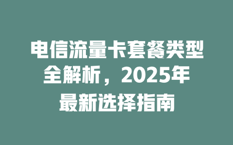 电信流量卡套餐类型全解析，2025年最新选择指南