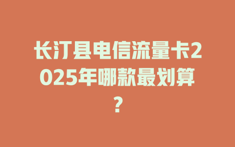 长汀县电信流量卡2025年哪款最划算？