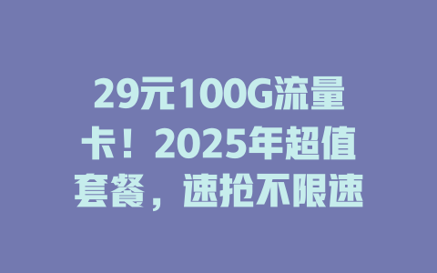 29元100G流量卡！2025年超值套餐，速抢不限速