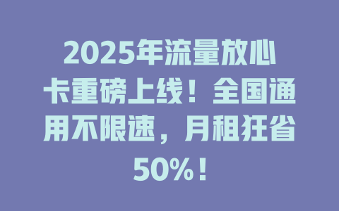 2025年流量放心卡重磅上线！全国通用不限速，月租狂省50%！