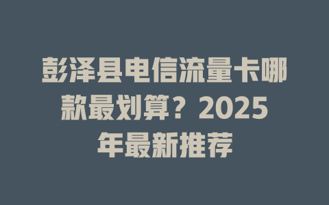 彭泽县电信流量卡哪款最划算？2025年最新推荐