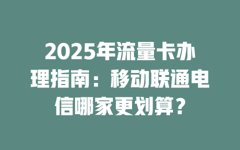 2025年流量卡办理指南：移动联通电信哪家更划算？