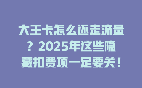 大王卡怎么还走流量？2025年这些隐藏扣费项一定要关！