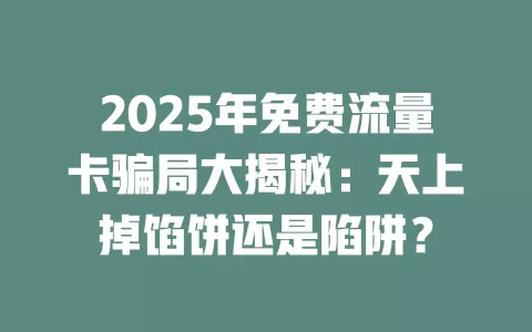 2025年免费流量卡骗局大揭秘:天上掉馅饼还是陷阱?