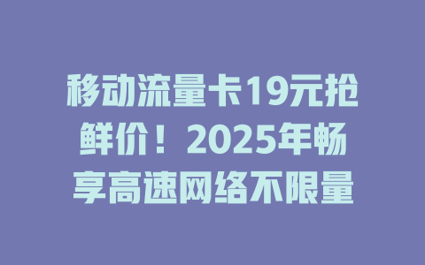 移动流量卡19元抢鲜价！2025年畅享高速网络不限量
