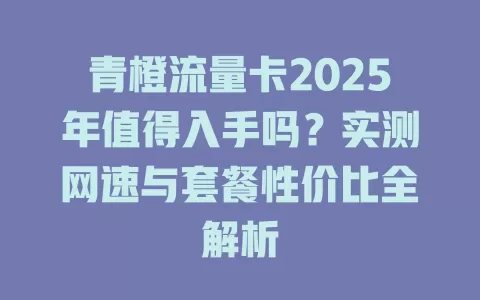 青橙流量卡2025年值得入手吗？实测网速与套餐性价比全解析