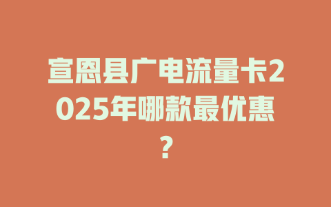 宣恩县广电流量卡2025年哪款最优惠？
