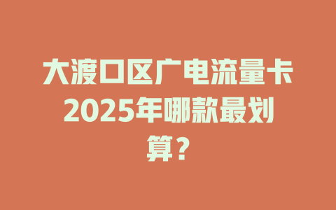 大渡口区广电流量卡2025年哪款最划算？