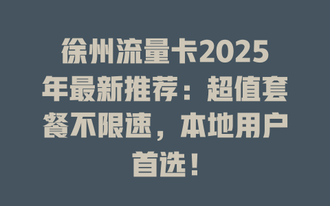 徐州流量卡2025年最新推荐：超值套餐不限速，本地用户首选！