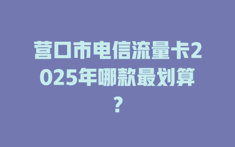营口市电信流量卡2025年哪款最划算？