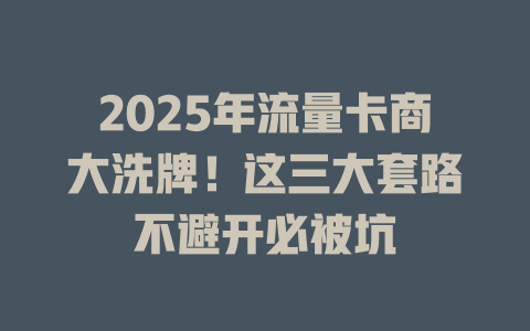 2025年流量卡商大洗牌！这三大套路不避开必被坑