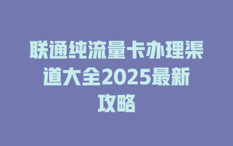 联通纯流量卡办理渠道大全2025最新攻略