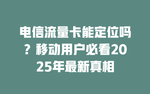 电信流量卡能定位吗?移动用户必看2025年最新真相