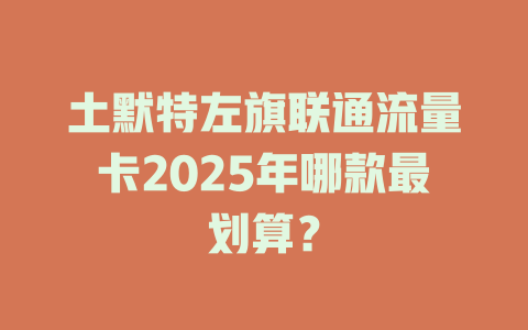土默特左旗联通流量卡2025年哪款最划算？