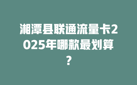 湘潭县联通流量卡2025年哪款最划算？