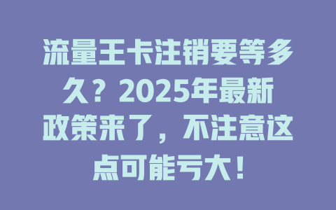 流量王卡注销要等多久？2025年最新政策来了，不注意这点可能亏大！