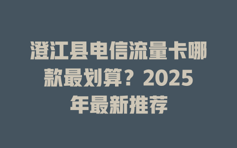 澄江县电信流量卡哪款最划算？2025年最新推荐