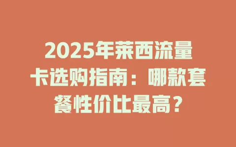 2025年莱西流量卡选购指南：哪款套餐性价比最高？