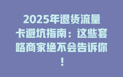 2025年退货流量卡避坑指南：这些套路商家绝不会告诉你！
