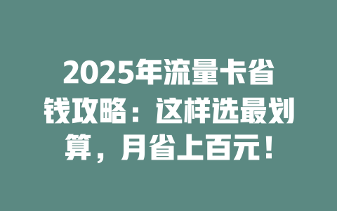 2025年流量卡省钱攻略：这样选最划算，月省上百元！
