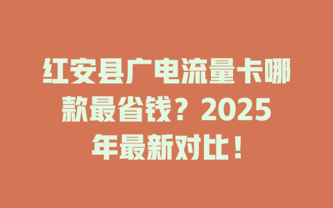 红安县广电流量卡哪款最省钱？2025年最新对比！